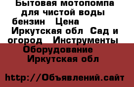 Бытовая мотопомпа для чистой воды, бензин › Цена ­ 11 000 - Иркутская обл. Сад и огород » Инструменты. Оборудование   . Иркутская обл.